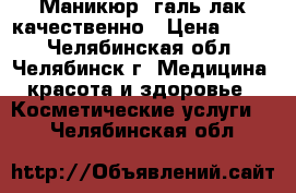 Маникюр  галь-лак качественно › Цена ­ 400 - Челябинская обл., Челябинск г. Медицина, красота и здоровье » Косметические услуги   . Челябинская обл.